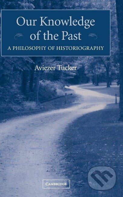 Kniha: Our Knowledge of the Past (Aviezer Tucker). Cambridge University Press, 2015 Kniha: Our Knowledge of the Past (Aviezer Tucker). Cambridge University Press, 2015