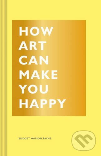 Kniha: How Art Can Make You Happy (Bridget Watson Payne). Chronicle Books, 2017 Kniha: How Art Can Make You Happy (Bridget Watson Payne). Chronicle Books, 2017