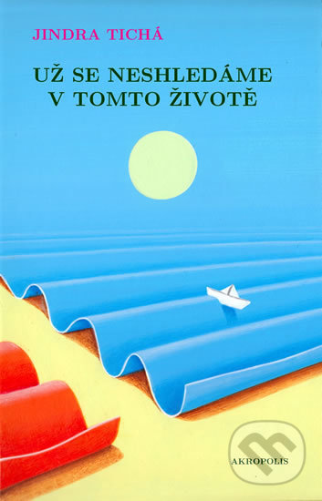 Kniha: Už se neshledáme v tomto životě (Jindra Tichá). Akropolis, 2017 Kniha: Už se neshledáme v tomto životě (Jindra Tichá). Akropolis, 2017