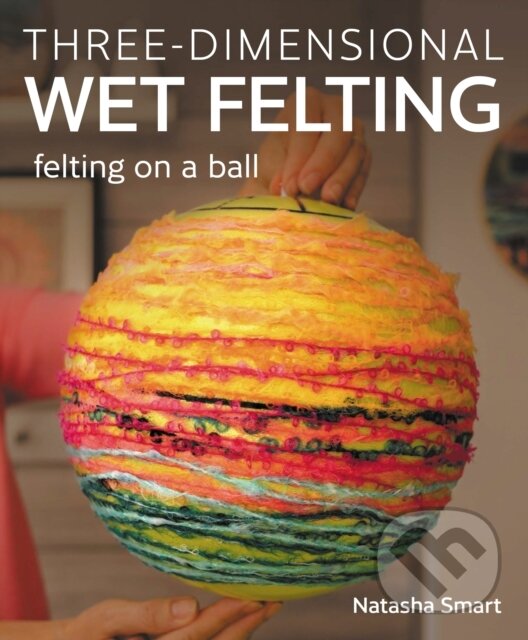 Kniha: Three-dimensional Wet Felting (Natasha Smart). The Crowood, 2024 Kniha: Three-dimensional Wet Felting (Natasha Smart). The Crowood, 2024