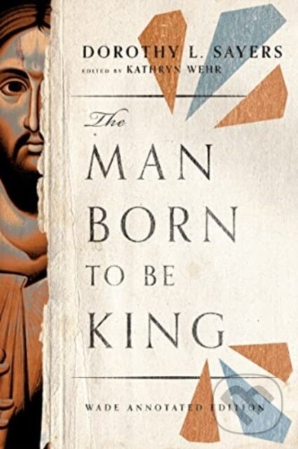 Kniha: The Man Born to Be King – Wade Annotated Edition (Dorothy L. Sayers a Kathryn Wehr). , 2023 Kniha: The Man Born to Be King – Wade Annotated Edition (Dorothy L. Sayers a Kathryn Wehr). , 2023