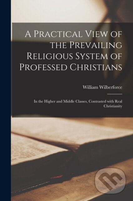 Kniha: A Practical View of the Prevailing Religious System of Professed Christians (William Wilberforce). Legare Street Press, 2021 Kniha: A Practical View of the Prevailing Religious System of Professed Christians (William Wilberforce). Legare Street Press, 2021