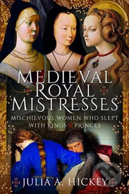 Kniha: Medieval Royal Mistresses (Julia A Hickey). Pen & Sword History, 2022 Kniha: Medieval Royal Mistresses (Julia A Hickey). Pen & Sword History, 2022