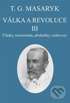 Kniha: Válka a revoluce III. (Tomáš Garrigue Masaryk). Masarykův ústav AV ČR, 2017 Kniha: Válka a revoluce III. (Tomáš Garrigue Masaryk). Masarykův ústav AV ČR, 2017