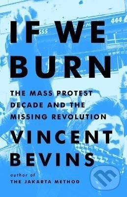 Kniha: If We Burn: The Mass Protest Decade and the Missing Revolution (Vincent Bevins). Publicaffairs, 2023 Kniha: If We Burn: The Mass Protest Decade and the Missing Revolution (Vincent Bevins). Publicaffairs, 2023