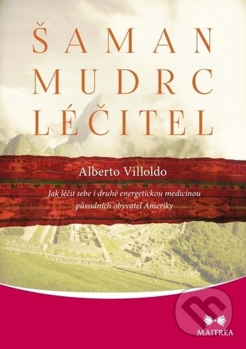 Kniha: Šaman, mudrc, léčitel (Alberto Villoldo). Maitrea, 2018 Kniha: Šaman, mudrc, léčitel (Alberto Villoldo). Maitrea, 2018