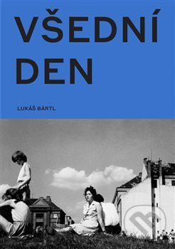 Kniha: Všední den v české fotografii 50. a 60. let (Lukáš Bártl). Arbor vitae, 2018 Kniha: Všední den v české fotografii 50. a 60. let (Lukáš Bártl). Arbor vitae, 2018