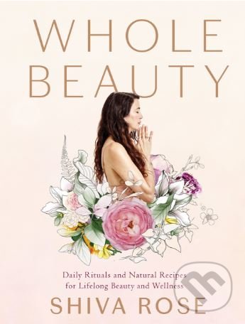 Kniha: Whole Beauty (Shiva Rose). Artisan Division of Workman, 2018 Kniha: Whole Beauty (Shiva Rose). Artisan Division of Workman, 2018