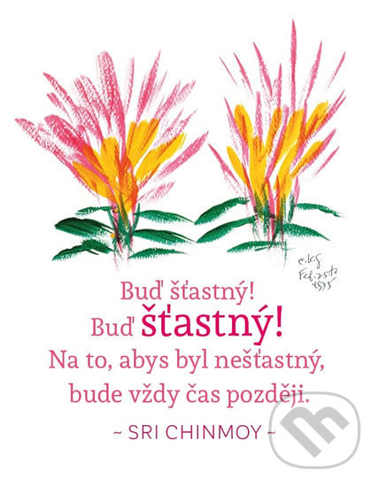 Buď šťastný! Buď šťastný! Na to, abys byl nešťastný, bude vždy čas později (Sri Chinmoy). Madal Bal, 2016 Buď šťastný! Buď šťastný! Na to, abys byl nešťastný, bude vždy čas později (Sri Chinmoy). Madal Bal, 2016