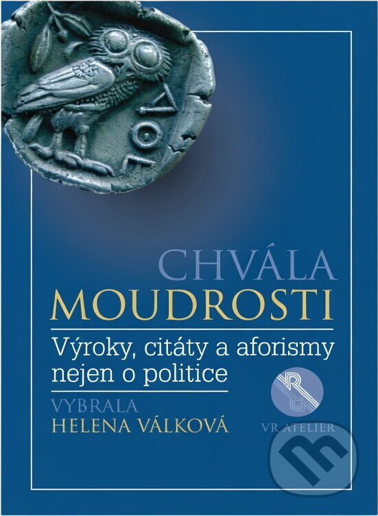 Kniha: Chvála moudrosti : výroky, citáty a aforismy nejen o politice (VR ATELIER). VR ATELIER, 2017 Kniha: Chvála moudrosti : výroky, citáty a aforismy nejen o politice (VR ATELIER). VR ATELIER, 2017