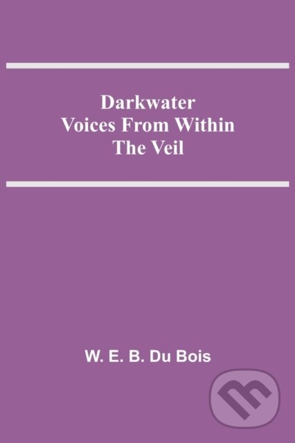 Kniha: Darkwater Voices From Within The Veil (W E B Du Bois). Alpha Edition, 2021 Kniha: Darkwater Voices From Within The Veil (W E B Du Bois). Alpha Edition, 2021