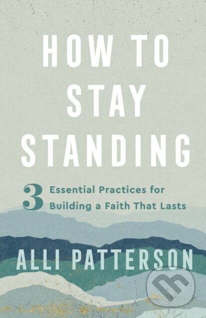 Kniha: How to Stay Standing – 3 Essential Practices for Building a Faith That Lasts (Alli Patterson). , 2023 Kniha: How to Stay Standing – 3 Essential Practices for Building a Faith That Lasts (Alli Patterson). , 2023