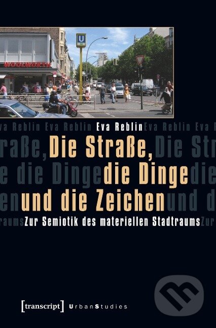 Kniha: Die Straße, die Dinge und die Zeichen (Eva Reblin). Transcript, 2018 Kniha: Die Straße, die Dinge und die Zeichen (Eva Reblin). Transcript, 2018