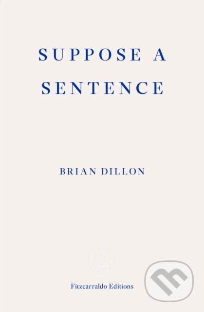 Kniha: Suppose a Sentence (Brian Dillon). Fitzcarraldo Editions, 2020 Kniha: Suppose a Sentence (Brian Dillon). Fitzcarraldo Editions, 2020