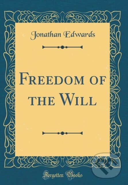 Kniha: Freedom Of The Will (Jonathan Edwards). Forgotten Books, 2018 Kniha: Freedom Of The Will (Jonathan Edwards). Forgotten Books, 2018