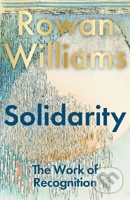 Kniha: Solidarity (The Rt Hon Rowan Williams). Bloomsbury, 2026 Kniha: Solidarity (The Rt Hon Rowan Williams). Bloomsbury, 2026