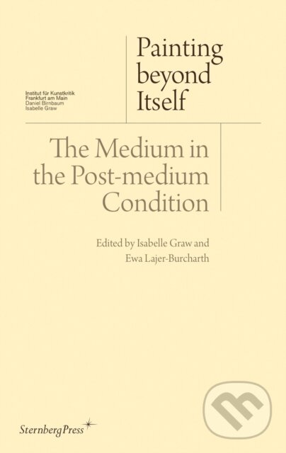 Kniha: Painting beyond Itself – The Medium in the Post–Medium Condition (David Joselit, Jutta Koether, Jacqueline Lichtenstein, Isabelle Graw a Ewa Lajer–burcharth). Sternberg, 2020 Kniha: Painting beyond Itself – The Medium in the Post–Medium Condition (David Joselit, Jutta Koether, Jacqueline Lichtenstein, Isabelle Graw a Ewa Lajer–burcharth). Sternberg, 2020