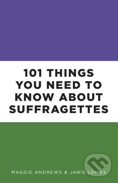 Kniha: 101 Things You Need to Know About Suffragettes (Dr Janis Lomas a Professor Maggie Andrews). The History Press, 2018 Kniha: 101 Things You Need to Know About Suffragettes (Dr Janis Lomas a Professor Maggie Andrews). The History Press, 2018