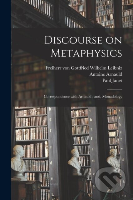 Kniha: Discourse on Metaphysics; Correspondence With Arnauld; and, Monadology (Antoine 1612-1694 Arnauld a Paul 1823-1899 Janet). Legare Street Press, 2021 Kniha: Discourse on Metaphysics; Correspondence With Arnauld; and, Monadology (Antoine 1612-1694 Arnauld a Paul 1823-1899 Janet). Legare Street Press, 2021
