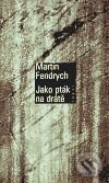 Kniha: Jako pták na drátě (Martin Fendrych). Torst, 2001 Kniha: Jako pták na drátě (Martin Fendrych). Torst, 2001