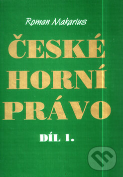 Kniha: České horní právo díl I. (Roman Makarius). Montanex, 1999 Kniha: České horní právo díl I. (Roman Makarius). Montanex, 1999