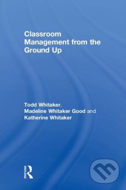 Kniha: Classroom Management From the Ground Up (Katherine Whitaker, Todd Whitaker a Madeline Whitaker Good). Routledge, 2018 Kniha: Classroom Management From the Ground Up (Katherine Whitaker, Todd Whitaker a Madeline Whitaker Good). Routledge, 2018