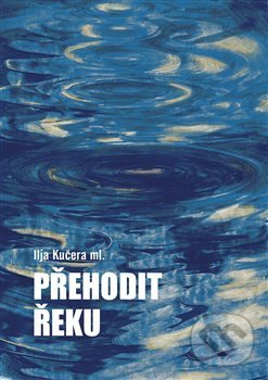 Kniha: Přehodit řeku (Ilja Kučera). Tebenas, 2018 Kniha: Přehodit řeku (Ilja Kučera). Tebenas, 2018