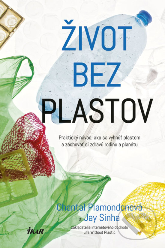 Kniha: Život bez plastov (Chantal Plamondon a Jay Sinha). Ikar, 2018 Kniha: Život bez plastov (Chantal Plamondon a Jay Sinha). Ikar, 2018