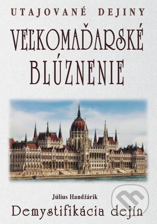 Kniha: Veľkomaďarské blúznenie - Demystifikácia dejín (Július Handžárik). Eko-konzult, 2018 Kniha: Veľkomaďarské blúznenie - Demystifikácia dejín (Július Handžárik). Eko-konzult, 2018