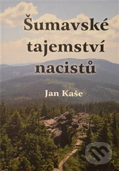 Kniha: Šumavské tajemství nacistů (Jan Kaše). , 2018 Kniha: Šumavské tajemství nacistů (Jan Kaše). , 2018