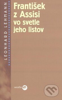 Kniha: František z Assisi vo svetle jeho listov (Leonhard Lehmann). Serafín, 2008 Kniha: František z Assisi vo svetle jeho listov (Leonhard Lehmann). Serafín, 2008