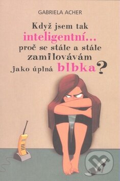 Kniha: Když jsem tak inteligentní... proč se stále a stále zamilovávám jako úplná blbka? (Gabriela Acher). Pragma, 2008 Kniha: Když jsem tak inteligentní... proč se stále a stále zamilovávám jako úplná blbka? (Gabriela Acher). Pragma, 2008