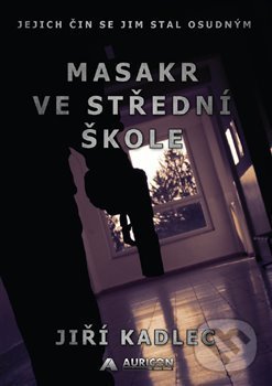 Kniha: Masakr ve střední škole (Jiří Kadlec). AURICON, 2019 Kniha: Masakr ve střední škole (Jiří Kadlec). AURICON, 2019