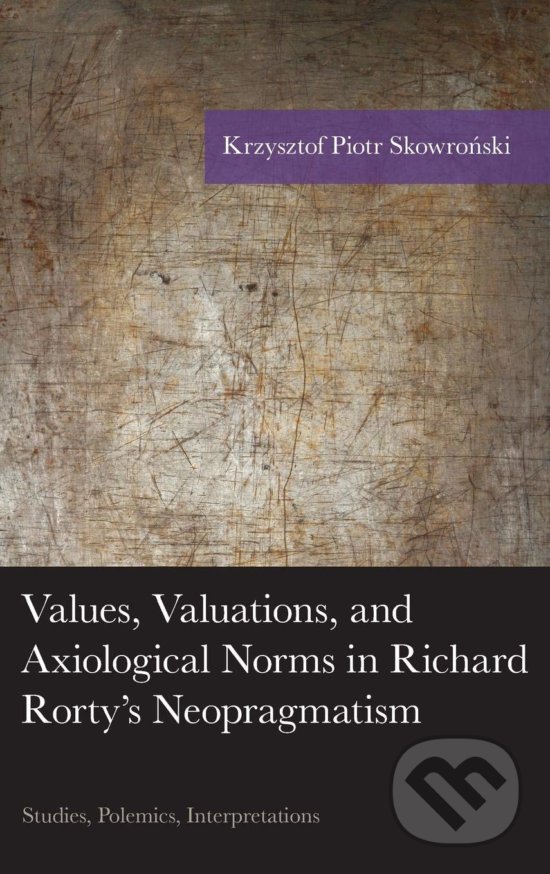 Values, Valuations, and Exiological Norms in Richard Rorty&#039;s Neopragmatism - Krzysztof Piotr Skowronski, Lexington Books, 2015