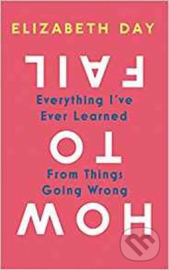 Kniha: How to Fail: Everything I've Ever Learned from Things Going Wrong (Elizabeth Day). HarperCollins, 2019 Kniha: How to Fail: Everything I've Ever Learned from Things Going Wrong (Elizabeth Day). HarperCollins, 2019