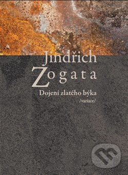 Kniha: Dojení zlatého býka /variace/ (Jindřich Zogata). Sojnek, 2014 Kniha: Dojení zlatého býka /variace/ (Jindřich Zogata). Sojnek, 2014