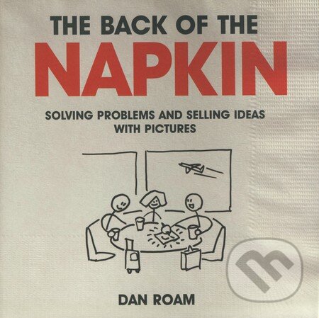 Kniha: The Back of the Napkin (Dan Roam). Marshall Cavendish Limited, 2009 Kniha: The Back of the Napkin (Dan Roam). Marshall Cavendish Limited, 2009