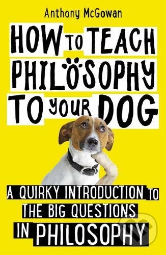Kniha: How to Teach Philosophy to Your Dog (Anthony McGowan). Oneworld, 2019 Kniha: How to Teach Philosophy to Your Dog (Anthony McGowan). Oneworld, 2019