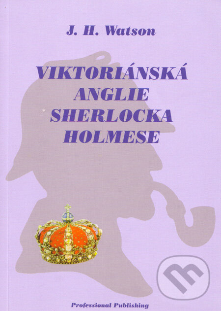 Kniha: Viktoriánská Anglie Sherlocka Holmese (J. H. Watson). Professional Publishing, 2005 Kniha: Viktoriánská Anglie Sherlocka Holmese (J. H. Watson). Professional Publishing, 2005