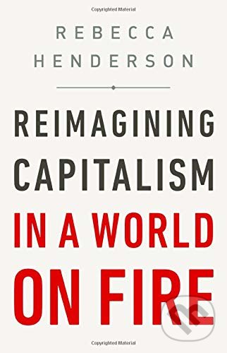 Kniha: Reimagining Capitalism in a World on Fire (Rebecca Henderson). Public Affairs, 2020 Kniha: Reimagining Capitalism in a World on Fire (Rebecca Henderson). Public Affairs, 2020