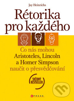 Kniha: Rétorika pro každého (Jay Heinrichs). CPRESS, 2009 Kniha: Rétorika pro každého (Jay Heinrichs). CPRESS, 2009