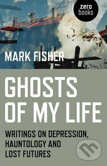 Kniha: Ghosts of My Life (Mark Fisher). John Hunt, 2014 Kniha: Ghosts of My Life (Mark Fisher). John Hunt, 2014