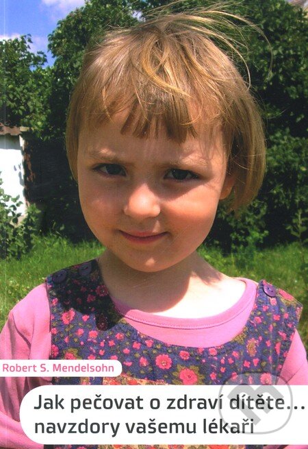 Kniha: Jak pečovat o zdraví dítěte... navzdory vašemu lékaři (Robert Mendelsohn). Malvern, 2010 Kniha: Jak pečovat o zdraví dítěte... navzdory vašemu lékaři (Robert Mendelsohn). Malvern, 2010
