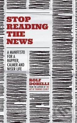 Kniha: Stop Reading the News (Rolf Dobelli). Hodder and Stoughton, 2021 Kniha: Stop Reading the News (Rolf Dobelli). Hodder and Stoughton, 2021