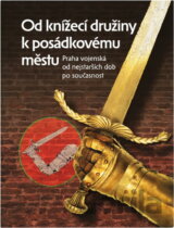 Od knížecí družiny k posádkovému městu : Praha vojenská od nejstarších dob po současnost