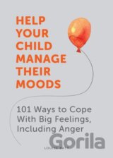 Help Your Child Manage Their Moods: 101 Ways to Cope With Big Feelings, Including Anger