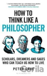 How to Think Like a Philosopher: Scholars, Dreamers and Sages Who Can Teach Us How to Live