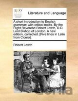 A Short Introduction to English Grammar: With Critical Notes. by the Right Reverend Robert Lowth, D.D. Lord Bishop of London. a New Edition, Corrected. [Five Lines in Latin from Cicero].