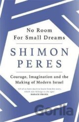 No Room for Small Dreams : Courage, Imagination and the Making of Modern Israel