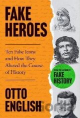 Fake Heroes: Ten False Icons and How they Altered the Course of History